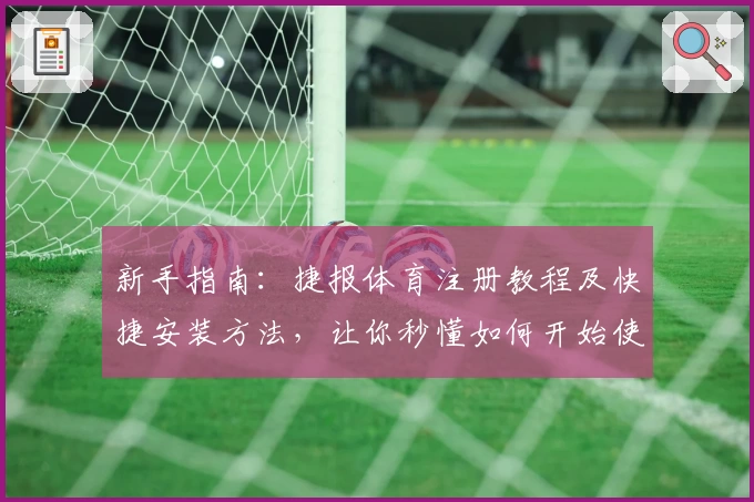 新手指南：捷报体育注册教程及快捷安装方法，让你秒懂如何开始使用
