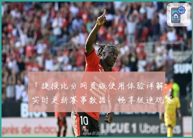「捷报比分网页版使用体验详解：实时更新赛事数据，畅享极速观赛体验」