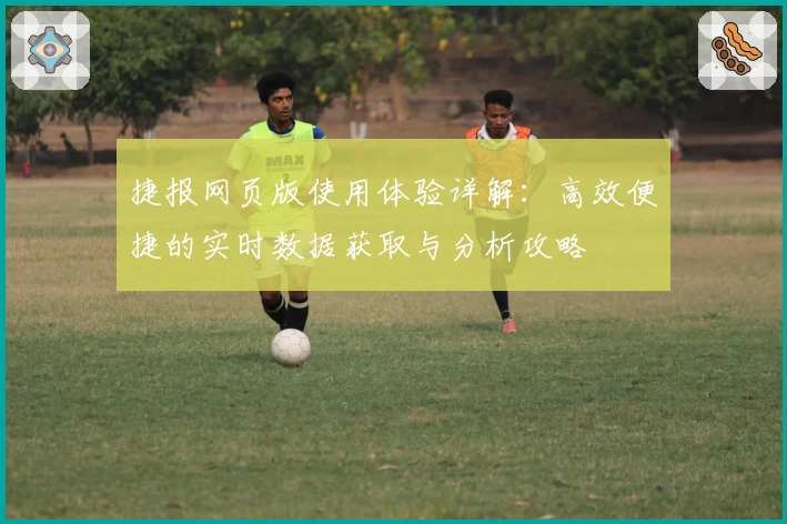 捷报网页版使用体验详解：高效便捷的实时数据获取与分析攻略