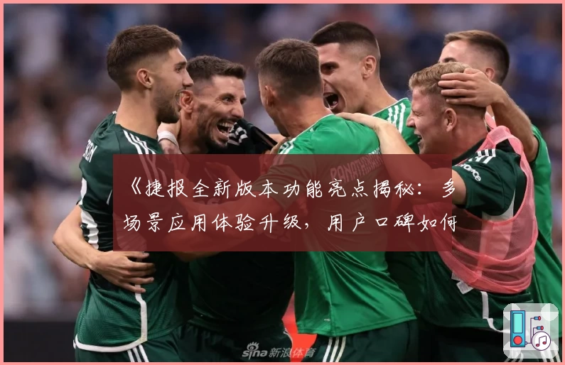 《捷报全新版本功能亮点揭秘：多场景应用体验升级，用户口碑如何评价？》