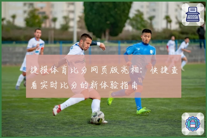 捷报体育比分网页版亮相:快捷查看实时比分的新体验指南