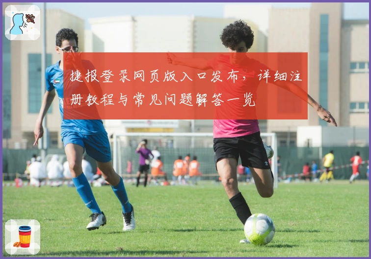 捷报登录网页版入口发布，详细注册教程与常见问题解答一览