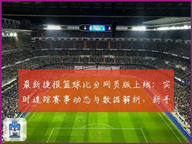 最新捷报篮球比分网页版上线：实时追踪赛事动态与数据解析，新手指南教你快速上手
