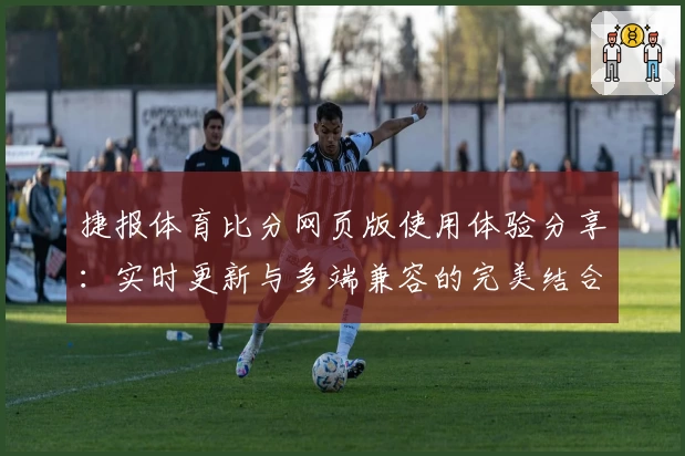 捷报体育比分网页版使用体验分享：实时更新与多端兼容的完美结合