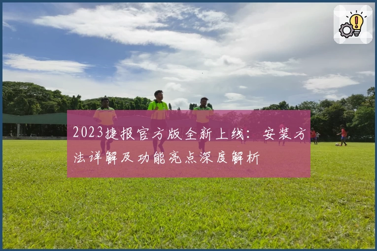 2023捷报官方版全新上线：安装方法详解及功能亮点深度解析