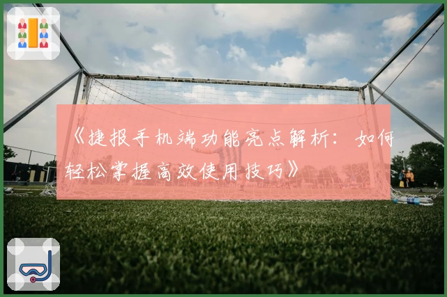 《捷报手机端功能亮点解析：如何轻松掌握高效使用技巧》