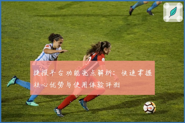 捷报平台功能亮点解析：快速掌握核心优势与使用体验评测