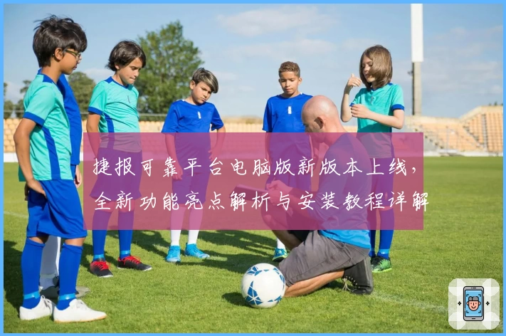 捷报可靠平台电脑版新版本上线，全新功能亮点解析与安装教程详解