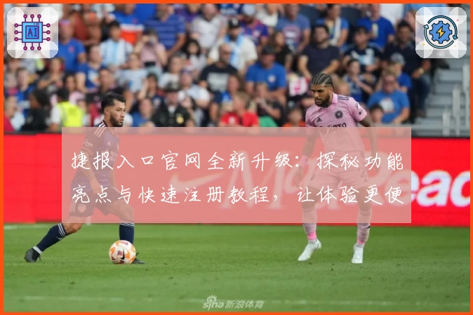 捷报入口官网全新升级：探秘功能亮点与快速注册教程，让体验更便捷