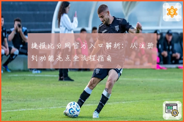 捷报比分网官方入口解析：从注册到功能亮点全流程指南