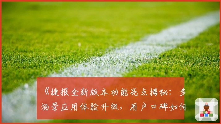 《捷报全新版本功能亮点揭秘：多场景应用体验升级，用户口碑如何评价？》