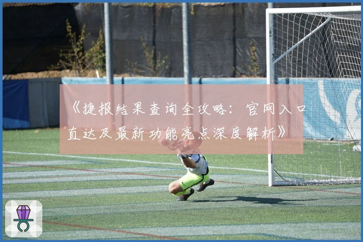 《捷报结果查询全攻略：官网入口直达及最新功能亮点深度解析》