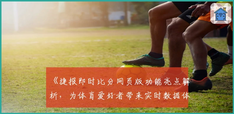 《捷报即时比分网页版功能亮点解析，为体育爱好者带来实时数据体验》