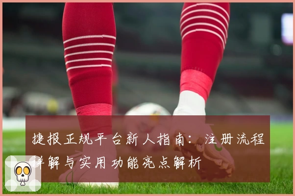捷报正规平台新人指南：注册流程详解与实用功能亮点解析