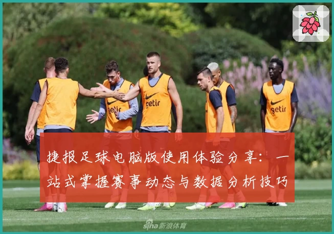 捷报足球电脑版使用体验分享：一站式掌握赛事动态与数据分析技巧