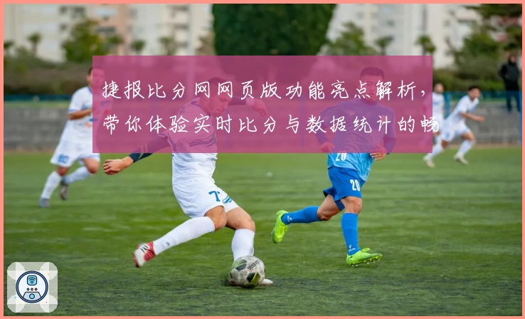 捷报比分网网页版功能亮点解析，带你体验实时比分与数据统计的畅快感