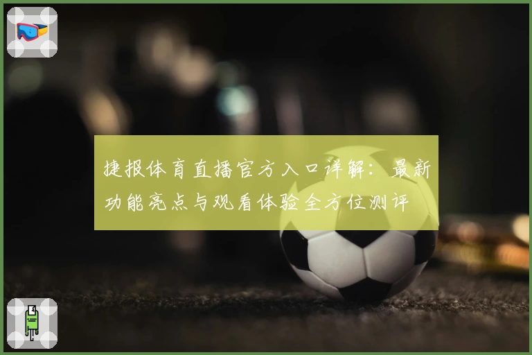 捷报体育直播官方入口详解：最新功能亮点与观看体验全方位测评