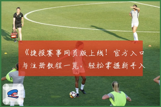 《捷报赛事网页版上线！官方入口与注册教程一览，轻松掌握新手入门秘诀》