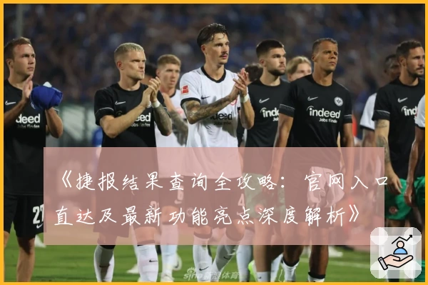 《捷报结果查询全攻略：官网入口直达及最新功能亮点深度解析》