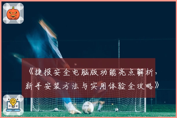 《捷报安全电脑版功能亮点解析，新手安装方法与实用体验全攻略》