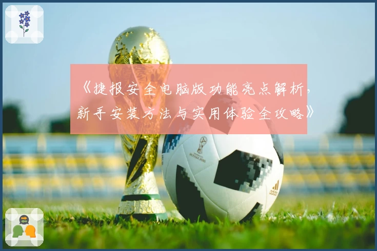 《捷报安全电脑版功能亮点解析，新手安装方法与实用体验全攻略》