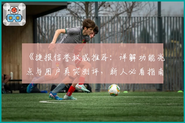 《捷报信誉权威推荐：详解功能亮点与用户真实测评，新人必看指南》