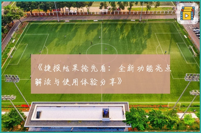 《捷报结果抢先看：全新功能亮点解读与使用体验分享》