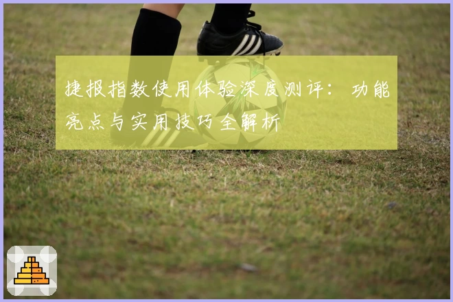 捷报指数使用体验深度测评：功能亮点与实用技巧全解析