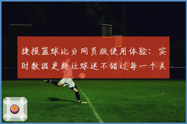 捷报篮球比分网页版使用体验：实时数据更新让球迷不错过每一个关键瞬间