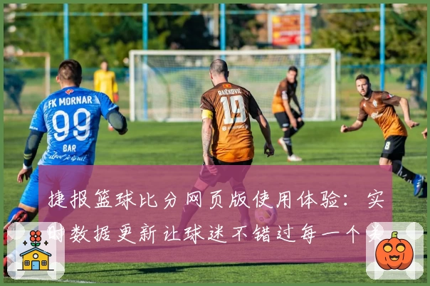 捷报篮球比分网页版使用体验：实时数据更新让球迷不错过每一个关键瞬间