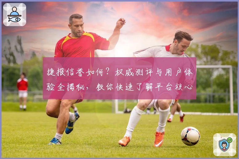 捷报信誉如何？权威测评与用户体验全揭秘，教你快速了解平台核心亮点