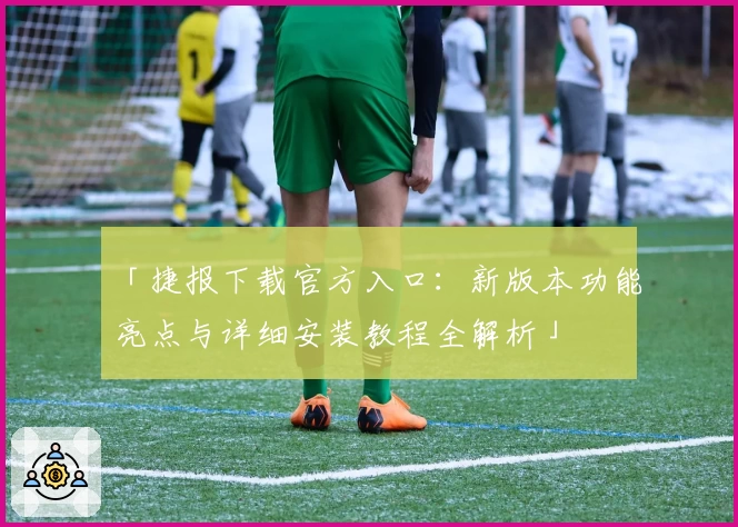 「捷报下载官方入口：新版本功能亮点与详细安装教程全解析」