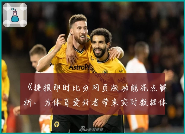 《捷报即时比分网页版功能亮点解析，为体育爱好者带来实时数据体验》