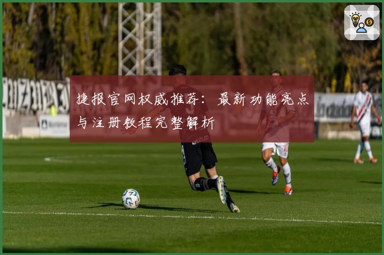 捷报官网权威推荐：最新功能亮点与注册教程完整解析