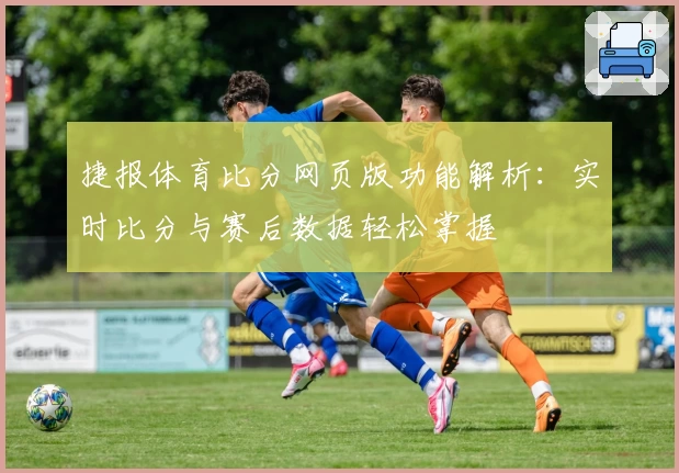 捷报体育比分网页版功能解析：实时比分与赛后数据轻松掌握