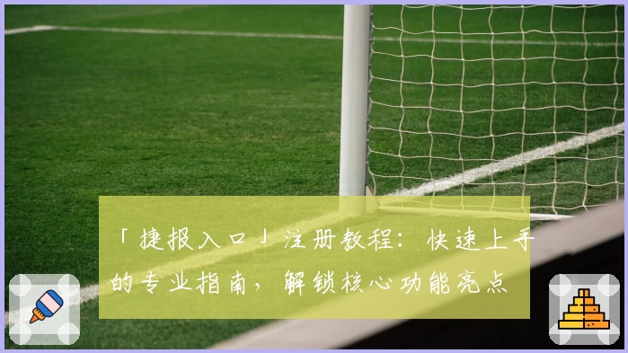 「捷报入口」注册教程：快速上手的专业指南，解锁核心功能亮点