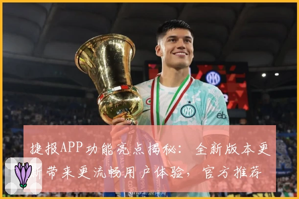 捷报APP功能亮点揭秘：全新版本更新带来更流畅用户体验，官方推荐使用指南详解