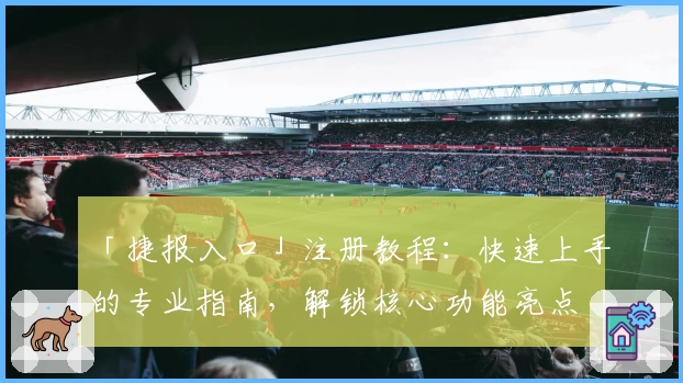 「捷报入口」注册教程：快速上手的专业指南，解锁核心功能亮点