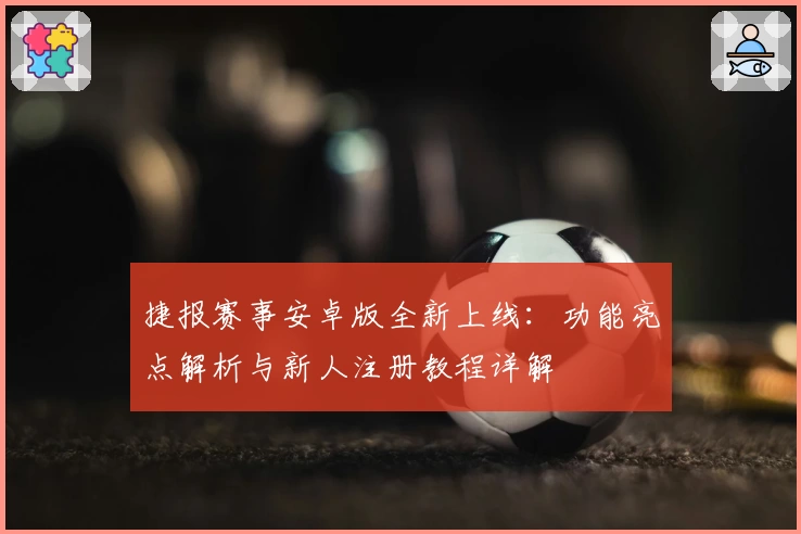 捷报赛事安卓版全新上线：功能亮点解析与新人注册教程详解