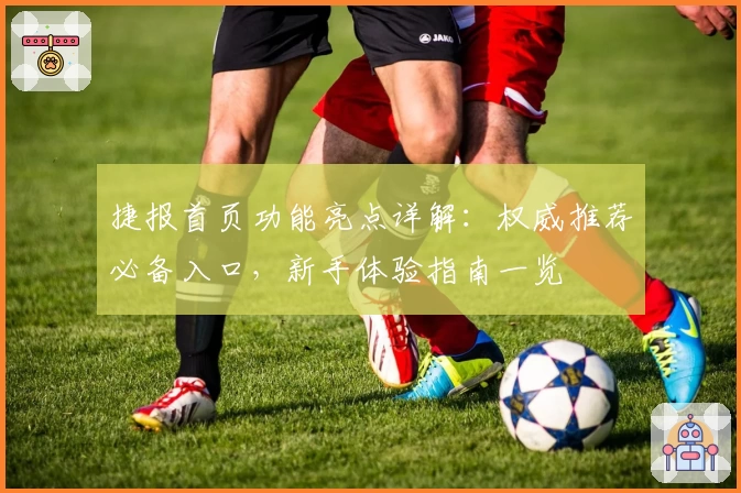 捷报首页功能亮点详解：权威推荐必备入口，新手体验指南一览