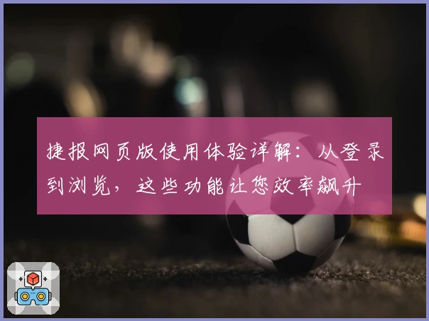 捷报网页版使用体验详解：从登录到浏览，这些功能让您效率飙升