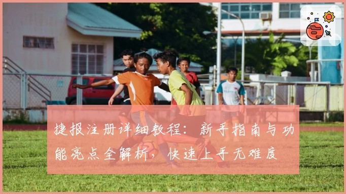 捷报注册详细教程：新手指南与功能亮点全解析，快速上手无难度