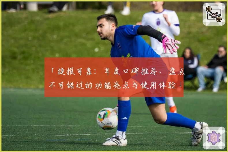 「捷报可靠：年度口碑推荐，盘点不可错过的功能亮点与使用体验」