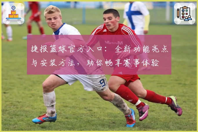 捷报篮球官方入口：全新功能亮点与安装方法，助你畅享赛事体验