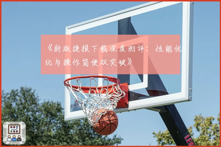 《新版捷报下载深度测评：性能优化与操作简便双突破》