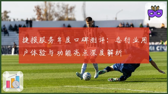 捷报服务年度口碑测评：各行业用户体验与功能亮点深度解析