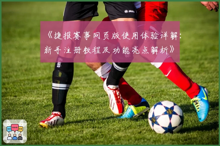 《捷报赛事网页版使用体验详解：新手注册教程及功能亮点解析》