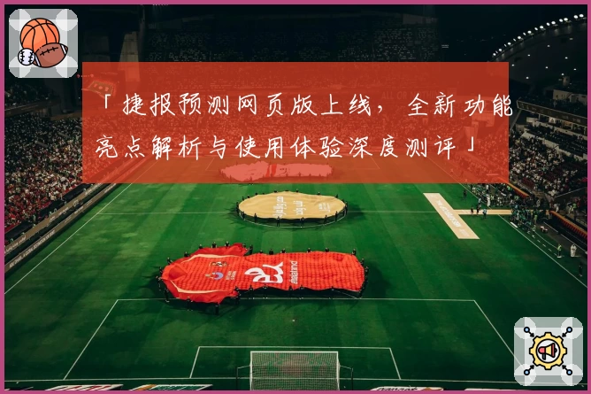 「捷报预测网页版上线，全新功能亮点解析与使用体验深度测评」