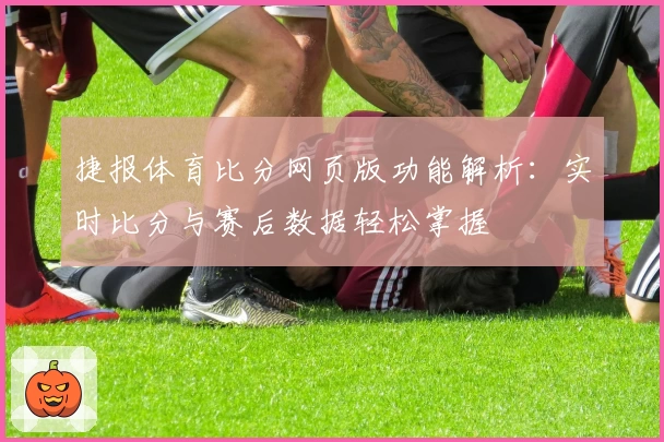 捷报体育比分网页版功能解析：实时比分与赛后数据轻松掌握