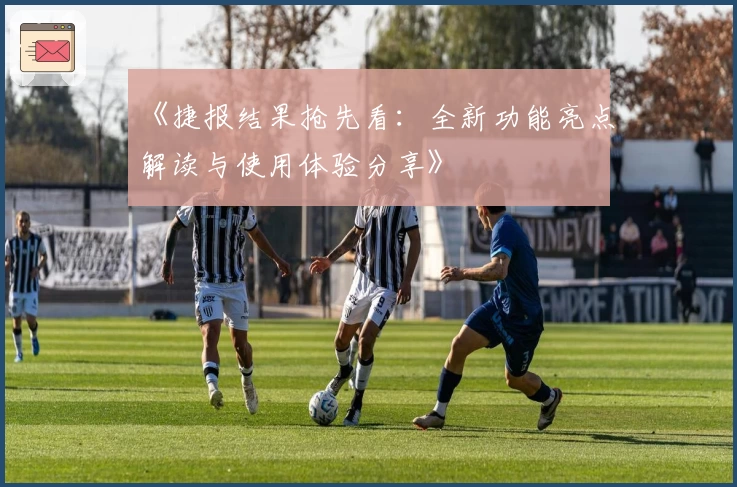 《捷报结果抢先看：全新功能亮点解读与使用体验分享》